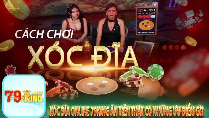 Xóc đĩa online 79king ăn tiền thật có những ưu điểm gì?