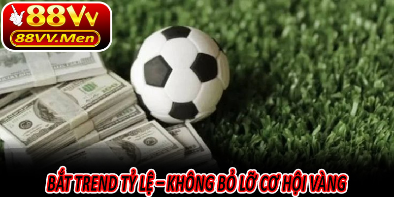 Bắt trend tỷ lệ – Không bỏ lỡ cơ hội vàng