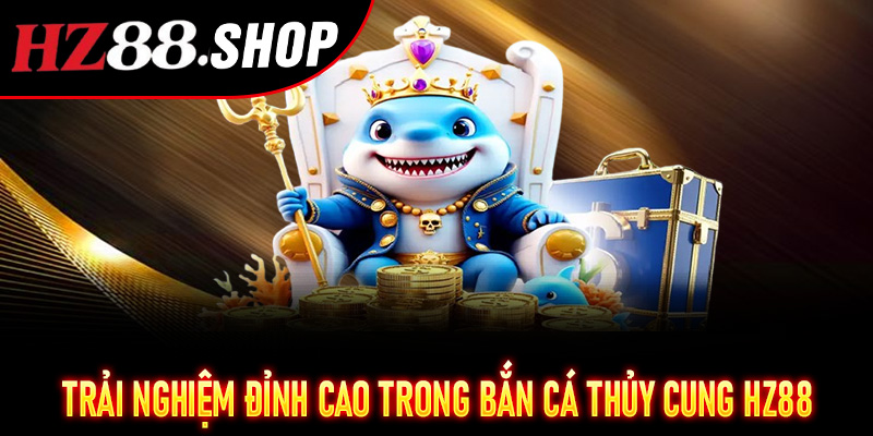 Trải nghiệm đỉnh cao trong Bắn Cá Thủy Cung Hz88